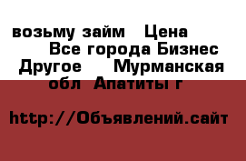 возьму займ › Цена ­ 200 000 - Все города Бизнес » Другое   . Мурманская обл.,Апатиты г.